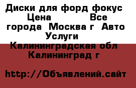 Диски для форд фокус › Цена ­ 6 000 - Все города, Москва г. Авто » Услуги   . Калининградская обл.,Калининград г.